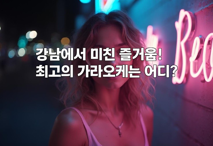 강남에서 미친 즐거움! 최고의 가라오케는 어디?